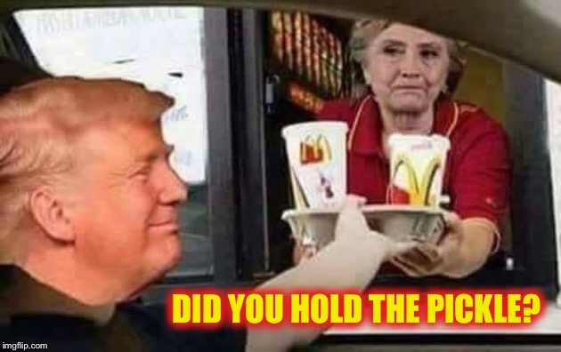 Hold the pickle, hold the lettuce; special orders don’t upset us! | DID YOU HOLD THE PICKLE? | image tagged in hillary mcdonald,trump,mcdonalds | made w/ Imgflip meme maker