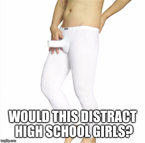WOULD THIS DISTRACT HIGH SCHOOL GIRLS? | made w/ Imgflip meme maker