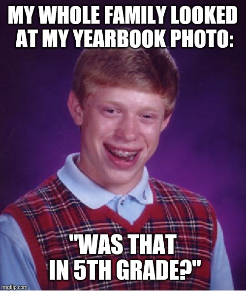 Bad Luck Brian | MY WHOLE FAMILY LOOKED AT MY YEARBOOK PHOTO:; "WAS THAT IN 5TH GRADE?" | image tagged in memes,bad luck brian | made w/ Imgflip meme maker