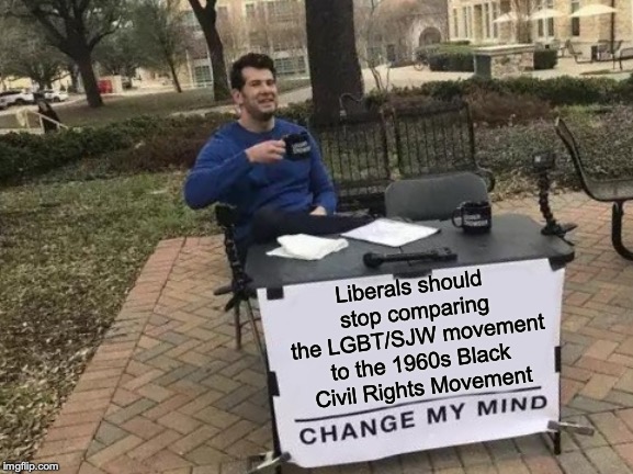 Seriously, it's insulting to people who fought against injustice rather than different opinions! | Liberals should stop comparing the LGBT/SJW movement to the 1960s Black Civil Rights Movement | image tagged in memes,change my mind,lgbt,civil rights,liberals,politics | made w/ Imgflip meme maker