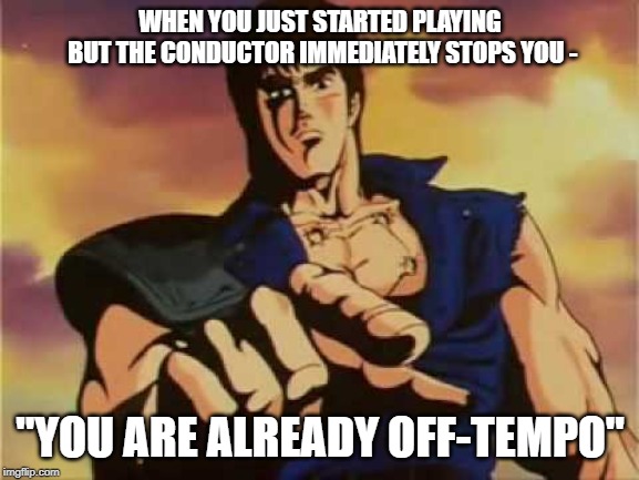 omae wa mou shindeiru | WHEN YOU JUST STARTED PLAYING BUT THE CONDUCTOR IMMEDIATELY STOPS YOU -; "YOU ARE ALREADY OFF-TEMPO" | image tagged in omae wa mou shindeiru | made w/ Imgflip meme maker