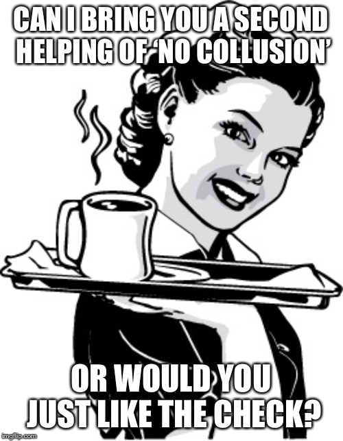 Oh, look at the time ... | CAN I BRING YOU A SECOND HELPING OF ‘NO COLLUSION’; OR WOULD YOU JUST LIKE THE CHECK? | image tagged in waitress,collusion,trump russia collusion,russian collusion,mueller,nothing burger | made w/ Imgflip meme maker