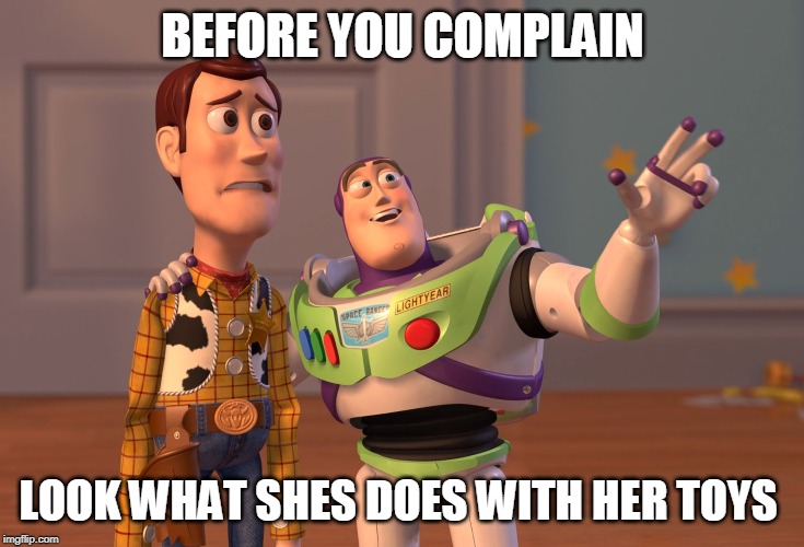 X, X Everywhere Meme | BEFORE YOU COMPLAIN; LOOK WHAT SHES DOES WITH HER TOYS | image tagged in memes,x x everywhere,dark humor | made w/ Imgflip meme maker