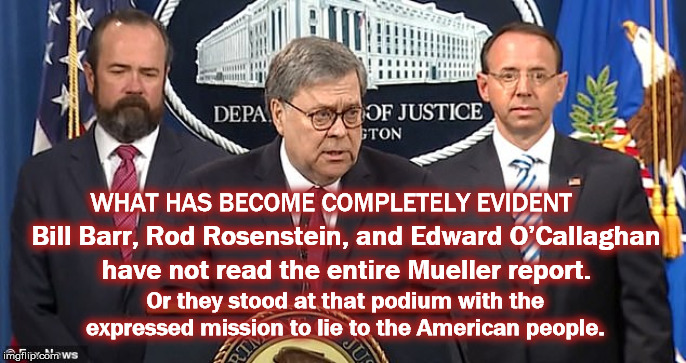 WHAT HAS BECOME COMPLETELY EVIDENT; Bill Barr, Rod Rosenstein, and Edward O’Callaghan; have not read the entire Mueller report. Or they stood at that podium with the expressed mission to lie to the American people. | image tagged in traitor,trump,bill barr,rod rosenstein,cover up,united states | made w/ Imgflip meme maker