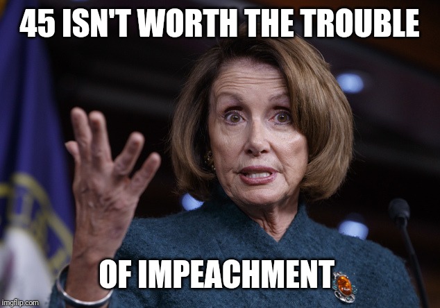 Good old Nancy Pelosi | 45 ISN'T WORTH THE TROUBLE; OF IMPEACHMENT | image tagged in good old nancy pelosi | made w/ Imgflip meme maker