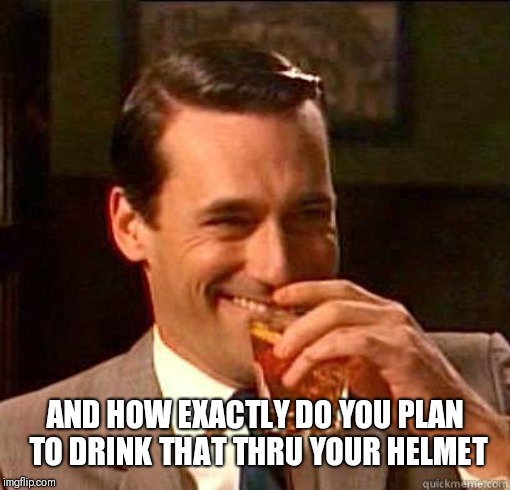 Laughing Don Draper | AND HOW EXACTLY DO YOU PLAN TO DRINK THAT THRU YOUR HELMET | image tagged in laughing don draper | made w/ Imgflip meme maker
