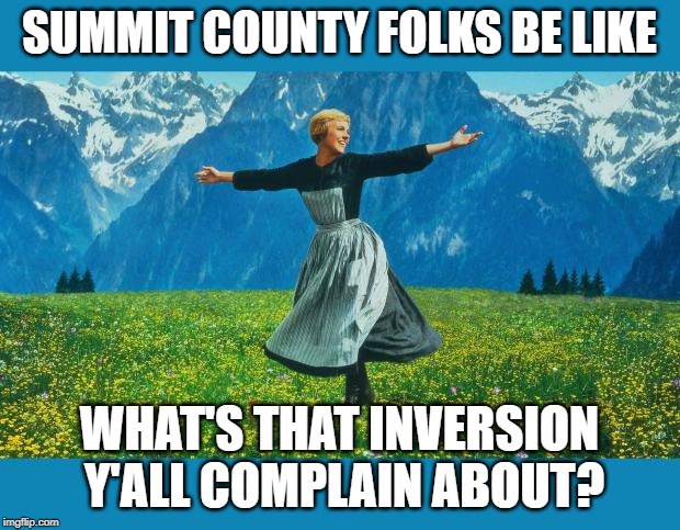 the sound of music happiness | SUMMIT COUNTY FOLKS BE LIKE; WHAT'S THAT INVERSION Y'ALL COMPLAIN ABOUT? | image tagged in the sound of music happiness | made w/ Imgflip meme maker