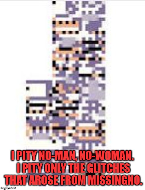 Missingno | I PITY NO-MAN, NO-WOMAN. I PITY ONLY THE GLITCHES THAT AROSE FROM MISSINGNO. | image tagged in missingno | made w/ Imgflip meme maker