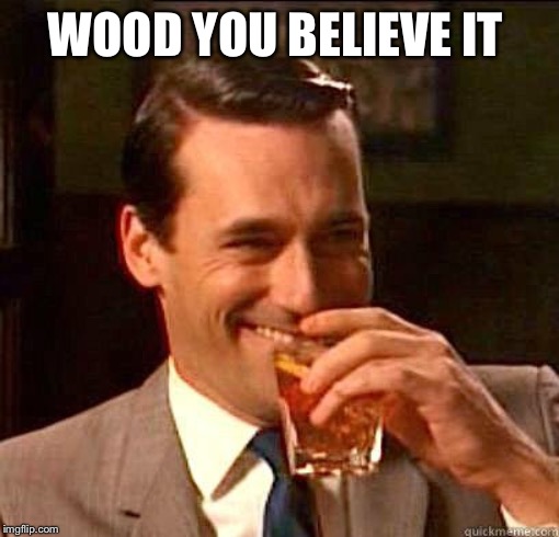 Laughing Don Draper | WOOD YOU BELIEVE IT | image tagged in laughing don draper | made w/ Imgflip meme maker