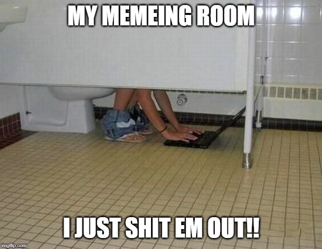 MY MEMEING ROOM I JUST SHIT EM OUT!! | made w/ Imgflip meme maker
