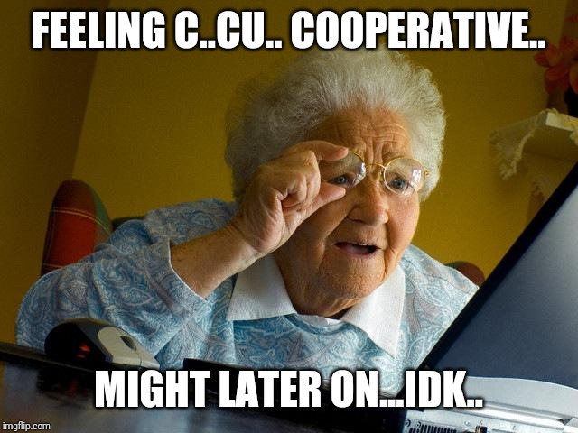 Grandma Finds The Internet Meme | FEELING C..CU..
COOPERATIVE.. MIGHT LATER ON...IDK.. | image tagged in memes,grandma finds the internet | made w/ Imgflip meme maker
