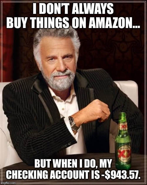 The Most Interesting Man In The World Meme | I DON’T ALWAYS BUY THINGS ON AMAZON…; BUT WHEN I DO, MY CHECKING ACCOUNT IS -$943.57. | image tagged in memes,the most interesting man in the world | made w/ Imgflip meme maker