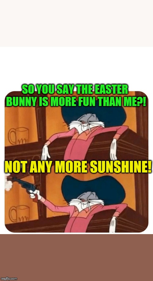 What competition? | SO YOU SAY THE EASTER BUNNY IS MORE FUN THAN ME?! NOT ANY MORE SUNSHINE! | image tagged in bugs bunny shooting,happy easter | made w/ Imgflip meme maker