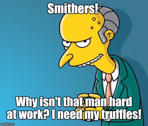 Mr. Burns | Smithers! Why isn't that man hard at work? I need my truffles! | image tagged in mr burns | made w/ Imgflip meme maker