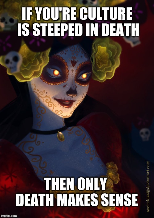 La Santa Muerta | IF YOU'RE CULTURE IS STEEPED IN DEATH; THEN ONLY DEATH MAKES SENSE | image tagged in death,santa muerta,folk saint,catholic,mexico | made w/ Imgflip meme maker