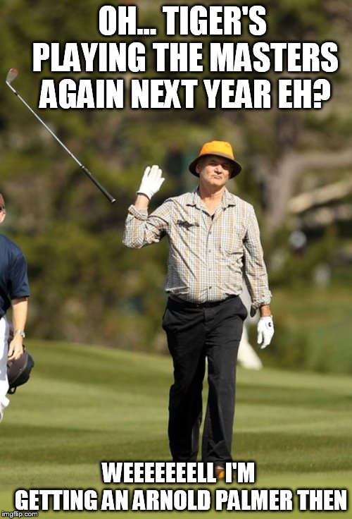 Bill Murray Golf | OH... TIGER'S PLAYING THE MASTERS AGAIN NEXT YEAR EH? WEEEEEEELL  I'M GETTING AN ARNOLD PALMER THEN | image tagged in memes,bill murray golf | made w/ Imgflip meme maker