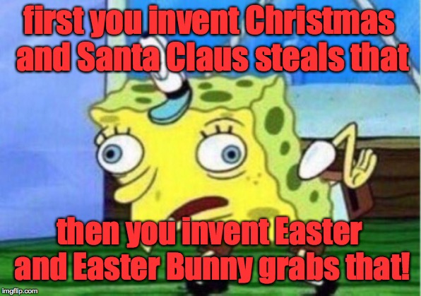Mocking Spongebob Meme | first you invent Christmas and Santa Claus steals that then you invent Easter and Easter Bunny grabs that! | image tagged in memes,mocking spongebob | made w/ Imgflip meme maker