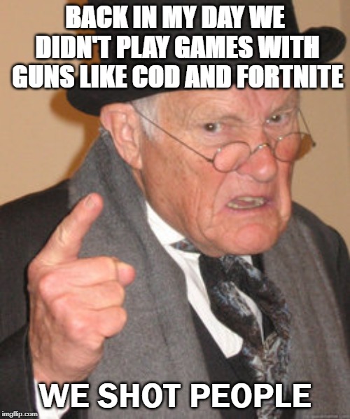 Back In My Day Meme | BACK IN MY DAY WE DIDN'T PLAY GAMES WITH GUNS LIKE COD AND FORTNITE; WE SHOT PEOPLE | image tagged in memes,back in my day | made w/ Imgflip meme maker