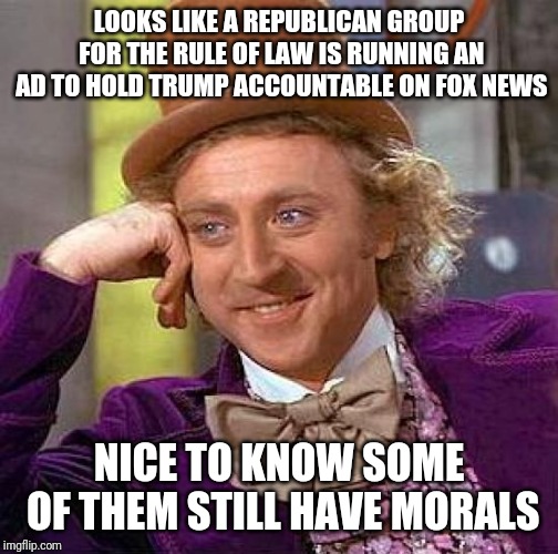 Creepy Condescending Wonka | LOOKS LIKE A REPUBLICAN GROUP FOR THE RULE OF LAW IS RUNNING AN AD TO HOLD TRUMP ACCOUNTABLE ON FOX NEWS; NICE TO KNOW SOME OF THEM STILL HAVE MORALS | image tagged in memes,creepy condescending wonka | made w/ Imgflip meme maker