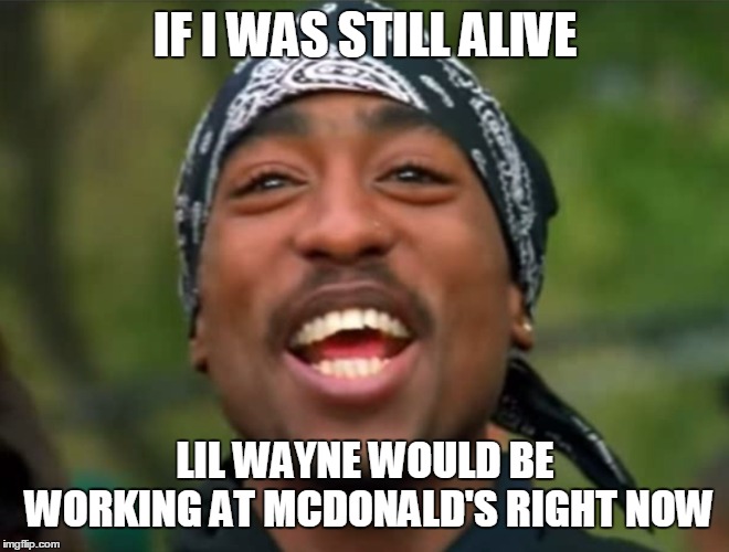 If Tupac Was Still Alive | IF I WAS STILL ALIVE; LIL WAYNE WOULD BE WORKING AT MCDONALD'S RIGHT NOW | image tagged in tupac,lil wayne,mcdonalds | made w/ Imgflip meme maker