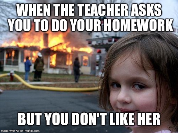 Disaster Girl | WHEN THE TEACHER ASKS YOU TO DO YOUR HOMEWORK; BUT YOU DON'T LIKE HER | image tagged in memes,disaster girl | made w/ Imgflip meme maker