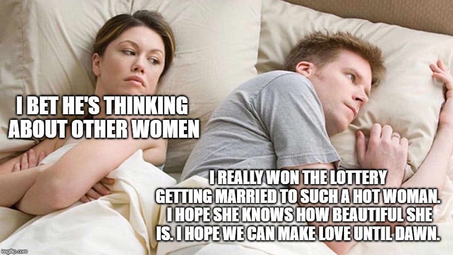 I Bet He's Thinking About Other Women | I BET HE'S THINKING ABOUT OTHER WOMEN; I REALLY WON THE LOTTERY GETTING MARRIED TO SUCH A HOT WOMAN.  I HOPE SHE KNOWS HOW BEAUTIFUL SHE IS. I HOPE WE CAN MAKE LOVE UNTIL DAWN. | image tagged in i bet he's thinking about other women | made w/ Imgflip meme maker
