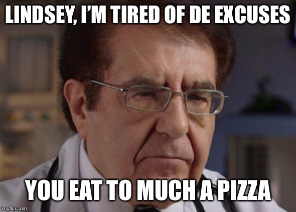 Dr. Nowzaradan | LINDSEY, I’M TIRED OF DE EXCUSES; YOU EAT TO MUCH A PIZZA | image tagged in dr nowzaradan | made w/ Imgflip meme maker