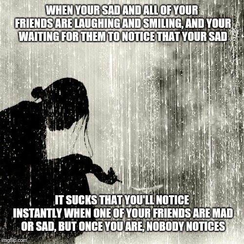 WHEN YOUR SAD AND ALL OF YOUR FRIENDS ARE LAUGHING AND SMILING, AND YOUR WAITING FOR THEM TO NOTICE THAT YOUR SAD; IT SUCKS THAT YOU'LL NOTICE INSTANTLY WHEN ONE OF YOUR FRIENDS ARE MAD OR SAD, BUT ONCE YOU ARE, NOBODY NOTICES | made w/ Imgflip meme maker