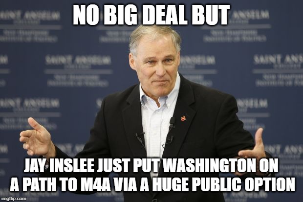 Jay Inslee, running for president, successfully proposed a huge public option in WA state that would open the door to M4A | NO BIG DEAL BUT; JAY INSLEE JUST PUT WASHINGTON ON A PATH TO M4A VIA A HUGE PUBLIC OPTION | image tagged in inslee,healthcare,climate change,awesome,presidential race,health care | made w/ Imgflip meme maker