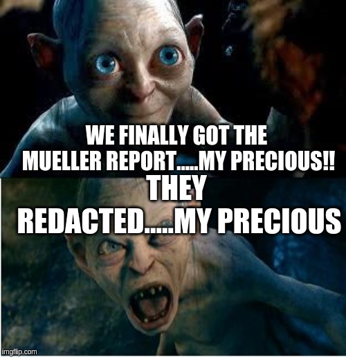 Gollum | WE FINALLY GOT THE MUELLER REPORT.....MY PRECIOUS!! THEY REDACTED.....MY PRECIOUS | image tagged in gollum | made w/ Imgflip meme maker