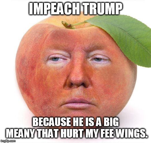 cry bully rally cry | IMPEACH TRUMP; BECAUSE HE IS A BIG MEANY THAT HURT MY FEE WINGS. | image tagged in trump a peach | made w/ Imgflip meme maker