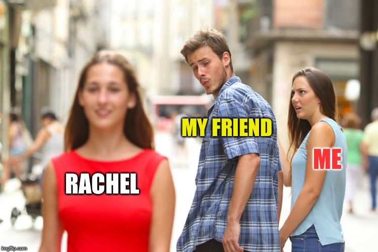 Distracted Boyfriend Meme | RACHEL MY FRIEND ME | image tagged in memes,distracted boyfriend | made w/ Imgflip meme maker