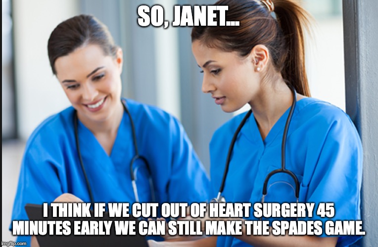 Nurses playing cards | SO, JANET... I THINK IF WE CUT OUT OF HEART SURGERY 45 MINUTES EARLY WE CAN STILL MAKE THE SPADES GAME. | image tagged in nurse,cards,senator,warren,elizabeth | made w/ Imgflip meme maker