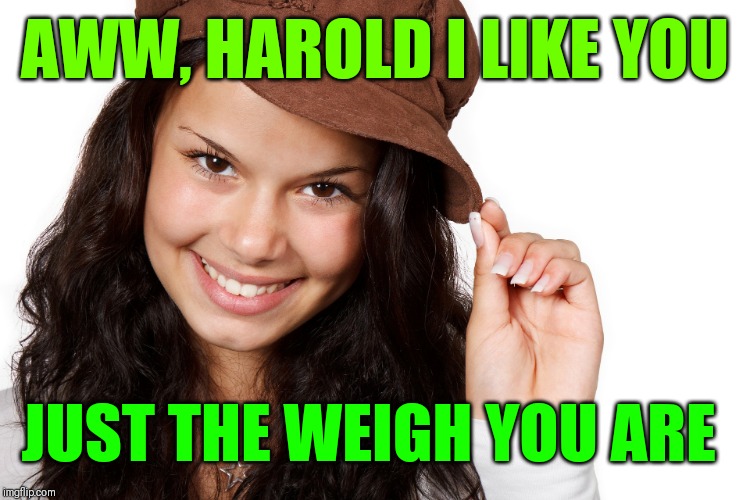 Beautiful Girl Craziness | AWW, HAROLD I LIKE YOU JUST THE WEIGH YOU ARE | image tagged in beautiful girl craziness | made w/ Imgflip meme maker