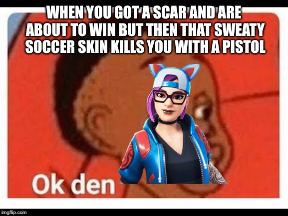 Ok den | WHEN YOU GOT A SCAR AND ARE ABOUT TO WIN BUT THEN THAT SWEATY SOCCER SKIN KILLS YOU WITH A PISTOL | image tagged in ok den,fortnite memes | made w/ Imgflip meme maker
