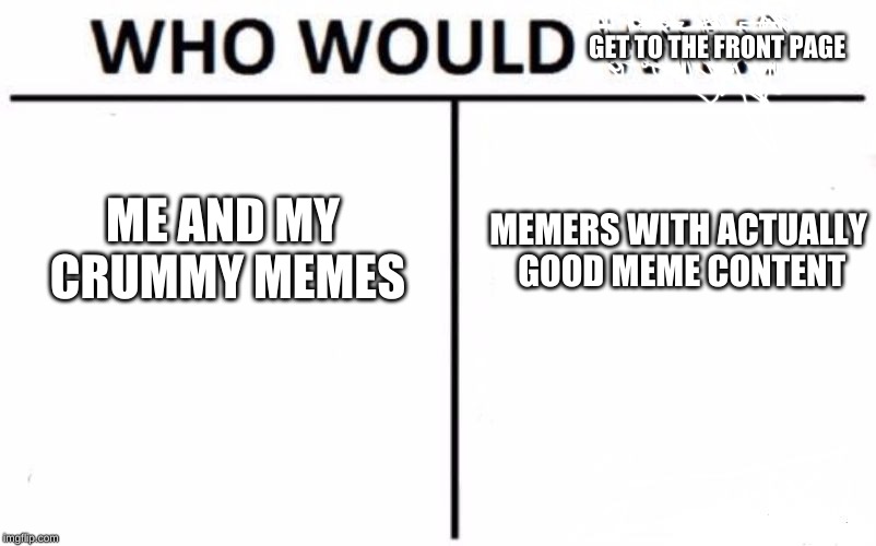 Who Would Win? | GET TO THE FRONT PAGE; ME AND MY CRUMMY MEMES; MEMERS WITH ACTUALLY GOOD MEME CONTENT | image tagged in memes,who would win | made w/ Imgflip meme maker