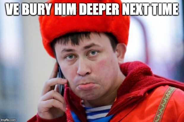 Sad Russian | VE BURY HIM DEEPER NEXT TIME | image tagged in sad russian | made w/ Imgflip meme maker