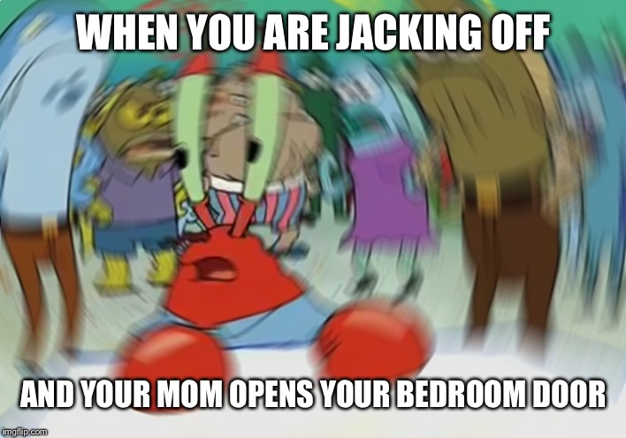 Mr Krabs Blur Meme Meme | WHEN YOU ARE JACKING OFF; AND YOUR MOM OPENS YOUR BEDROOM DOOR | image tagged in memes,mr krabs blur meme | made w/ Imgflip meme maker