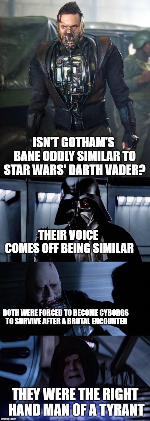 ISN'T GOTHAM'S BANE ODDLY SIMILAR TO STAR WARS' DARTH VADER? THEIR VOICE COMES OFF BEING SIMILAR; BOTH WERE FORCED TO BECOME CYBORGS TO SURVIVE AFTER A BRUTAL ENCOUNTER; THEY WERE THE RIGHT HAND MAN OF A TYRANT | image tagged in dc comics,star wars,gotham,cyborg | made w/ Imgflip meme maker