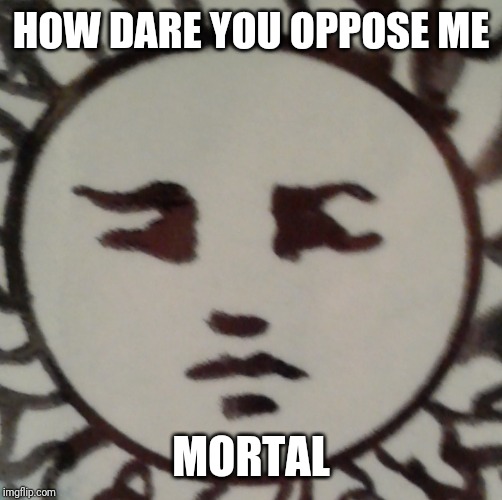 just why | HOW DARE YOU OPPOSE ME; MORTAL | image tagged in well this is awkward | made w/ Imgflip meme maker
