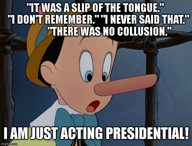 Trump, Sarah Sanders, and William Barr are lousy, corrupt liars. | "IT WAS A SLIP OF THE TONGUE."  
"I DON'T REMEMBER." "I NEVER SAID THAT."             
"THERE WAS NO COLLUSION."; I AM JUST ACTING PRESIDENTIAL! | image tagged in impeachment,government corruption | made w/ Imgflip meme maker