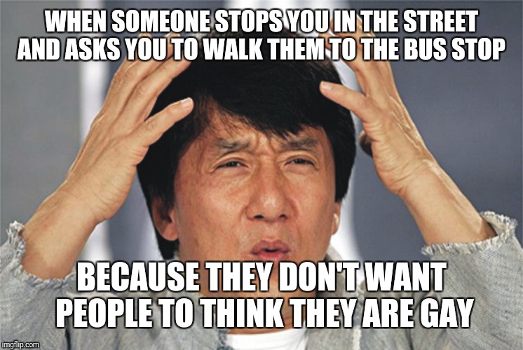 This happened to me today, thought I'd share \_°•°_/ | WHEN SOMEONE STOPS YOU IN THE STREET AND ASKS YOU TO WALK THEM TO THE BUS STOP; BECAUSE THEY DON'T WANT PEOPLE TO THINK THEY ARE GAY | image tagged in jackie chan confused,weird people | made w/ Imgflip meme maker