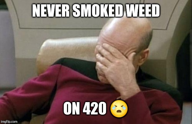 Captain Picard Facepalm | NEVER SMOKED WEED; ON 420 😭 | image tagged in memes,captain picard facepalm | made w/ Imgflip meme maker