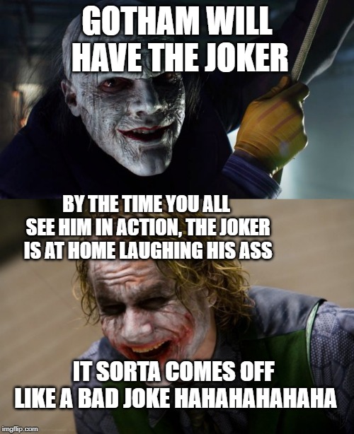 GOTHAM WILL HAVE THE JOKER; BY THE TIME YOU ALL SEE HIM IN ACTION, THE JOKER IS AT HOME LAUGHING HIS ASS; IT SORTA COMES OFF LIKE A BAD JOKE HAHAHAHAHAHA | image tagged in the joker,gotham,dc comics | made w/ Imgflip meme maker