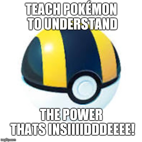 Ultra ball | TEACH POKÉMON TO UNDERSTAND THE POWER THATS INSIIIIDDDEEEE! | image tagged in ultra ball | made w/ Imgflip meme maker