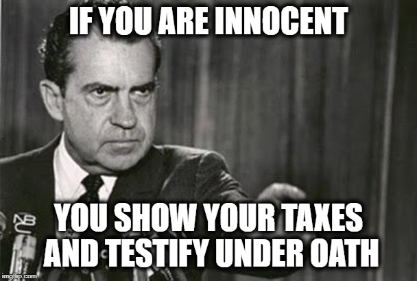Richard Nixon | IF YOU ARE INNOCENT YOU SHOW YOUR TAXES AND TESTIFY UNDER OATH | image tagged in richard nixon | made w/ Imgflip meme maker