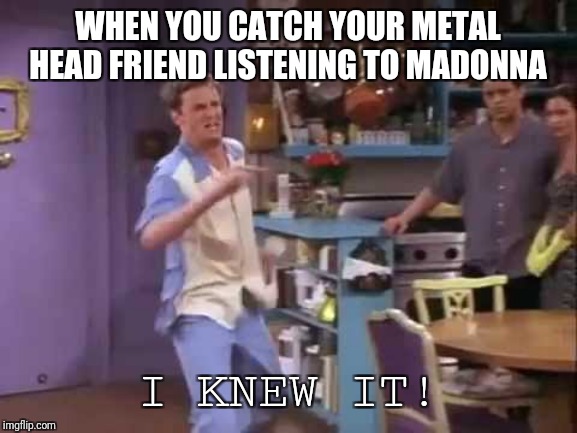 I knew it! | WHEN YOU CATCH YOUR METAL HEAD FRIEND LISTENING TO MADONNA; I KNEW IT! | image tagged in i knew it,you have become the very thing you set out to destroy,yuck,closet madonna fan,heavy metal | made w/ Imgflip meme maker