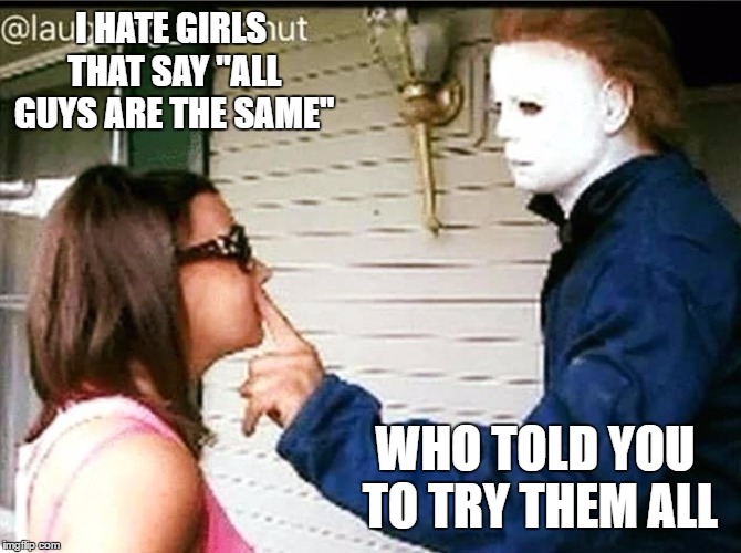 I'm not like the other guys | I HATE GIRLS THAT SAY "ALL GUYS ARE THE SAME"; WHO TOLD YOU TO TRY THEM ALL | image tagged in random,horror,scary,girl | made w/ Imgflip meme maker