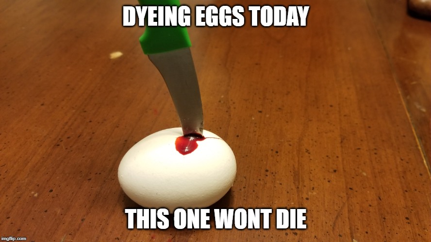 Dyeing Eggs | DYEING EGGS TODAY; THIS ONE WONT DIE | image tagged in eggs,dyeing eggs,easter,easter bunny,easter egg,happy easter | made w/ Imgflip meme maker