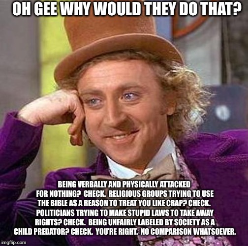 Creepy Condescending Wonka Meme | OH GEE WHY WOULD THEY DO THAT? BEING VERBALLY AND PHYSICALLY ATTACKED FOR NOTHING?  CHECK.  RELIGIOUS GROUPS TRYING TO USE THE BIBLE AS A RE | image tagged in memes,creepy condescending wonka | made w/ Imgflip meme maker